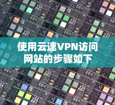 使用云速VPN访问网站的步骤如下 使用云速VPN访问网站的步骤如下