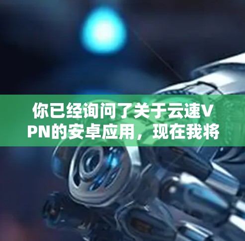 你已经询问了关于云速VPN的安卓应用，现在我将提供一个详细的步骤指南，帮助你选择和使用云速VPN