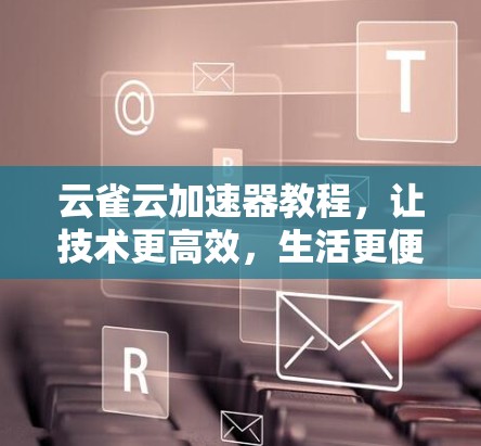 云雀云加速器教程，让技术更高效，生活更便捷