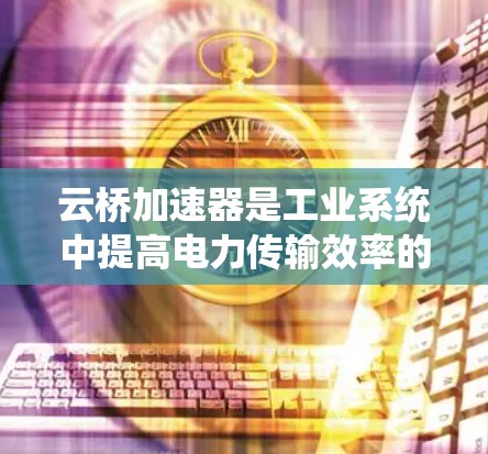 云桥加速器是工业系统中提高电力传输效率的重要工具，根据其应用场景和设计特点，选择合适的线路类型至关重要。以下是一些综合考虑的因素和建议