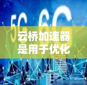 云桥加速器是用于优化云环境和移动设备网络性能的工具。以下是一些关于如何优化云桥加速器的网络性能的建议