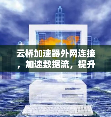 云桥加速器外网连接,加速数据流,提升网络效率 云桥加速器外网连接,加速数据流,提升网络效率