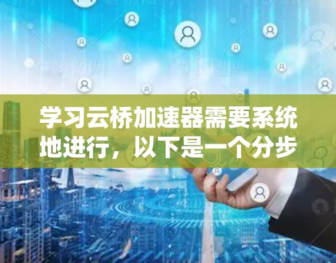 学习云桥加速器需要系统地进行,以下是一个分步的教程指南 学习云桥加速器需要系统地进行,以下是一个分步的教程指南