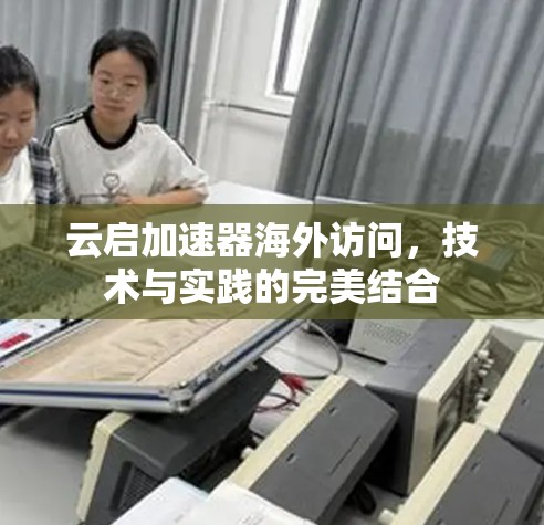 云启加速器海外访问,技术与实践的完美结合 云启加速器海外访问,技术与实践的完美结合