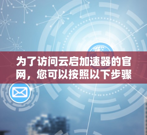 为了访问云启加速器的官网，您可以按照以下步骤进行