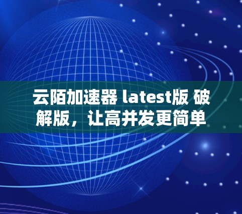 云陌加速器 latest版 破解版,让高并发更简单 云陌加速器 latest版 破解版,让高并发更简单
