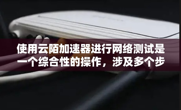 使用云陌加速器进行网络测试是一个综合性的操作，涉及多个步骤和注意事项。以下是一个有条理的指南，帮助您顺利完成测试