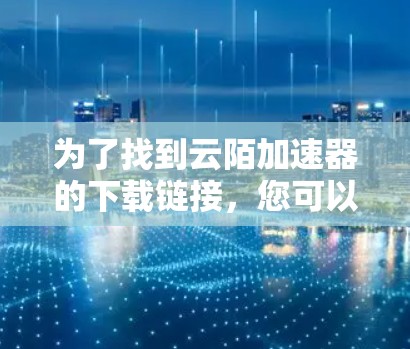 为了找到云陌加速器的下载链接,您可以按照以下步骤进行 为了找到云陌加速器的下载链接,您可以按照以下步骤进行
