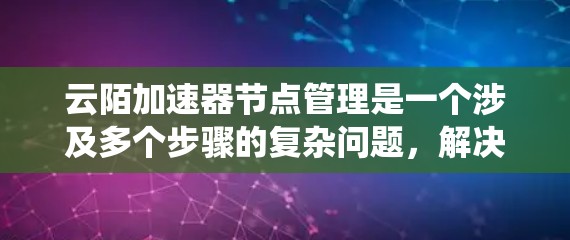 云陌加速器节点管理是一个涉及多个步骤的复杂问题，解决方案需要综合考虑节点的性能、安全性和稳定性。以下是一个系统的解决方案