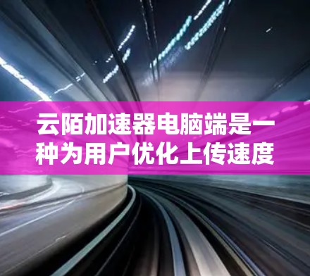 云陌加速器电脑端是一种为用户优化上传速度的工具，旨在帮助用户更快地将文件上传到云服务器。以下是关于该工具的详细总结