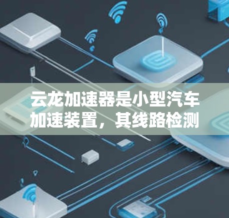 云龙加速器是小型汽车加速装置，其线路检测是确保设备正常运行的重要环节。以下是云龙加速器线路检测的详细步骤说明