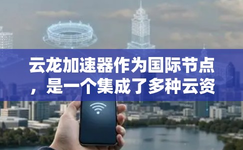 云龙加速器作为国际节点,是一个集成了多种云资源加速功能的平台,旨在提升云服务的效率和用户体验。以下是关于云龙加速器的详细介绍 云龙加速器作为国际节点,是一个集成了多种云资源加速功能的平台,旨在提升云服务的效率和用户体验。以下是关于云龙加速器的详细介绍