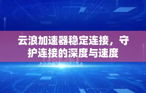 云浪加速器稳定连接，守护连接的深度与速度