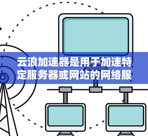 云浪加速器是用于加速特定服务器或网站的网络服务工具，通常分为免费和付费版本，根据需求选择合适的版本。以下是对云浪加速器的详细分析