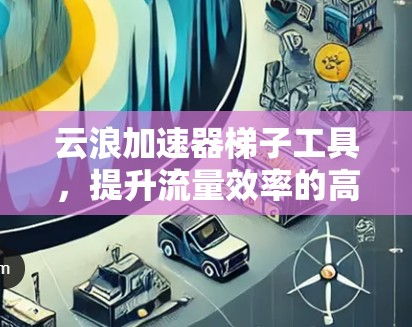 云浪加速器梯子工具，提升流量效率的高效解决方案
