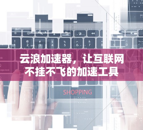 云浪加速器,让互联网不挂不飞的加速工具 云浪加速器,让互联网不挂不飞的加速工具