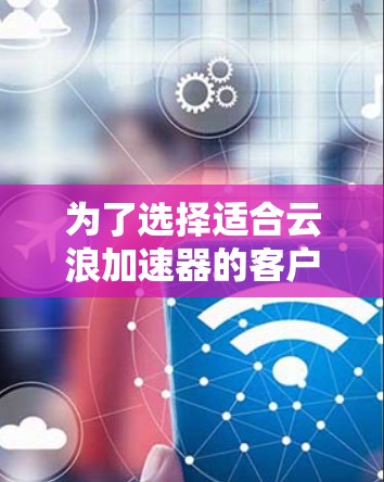 为了选择适合云浪加速器的客户端，以下是一个有条理的步骤指南