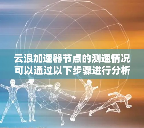 云浪加速器节点的测速情况可以通过以下步骤进行分析和评估