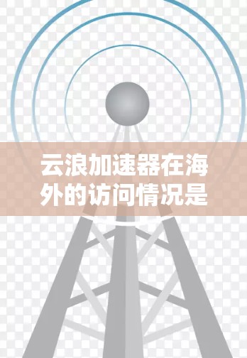 云浪加速器在海外的访问情况是一个复杂且多变的领域，涉及多个因素的综合影响。为了全面分析这一情况，我将按照以下步骤进行研究