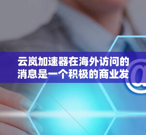 云岚加速器在海外访问的消息是一个积极的商业发展，对公司的业务和市场影响力产生了深远影响。以下是对这一事件的综合分析和结论