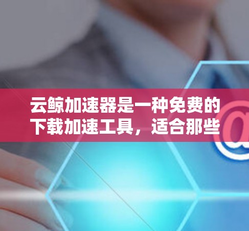 云鲸加速器是一种免费的下载加速工具，适合那些经常遇到下载速度较慢的问题。以下是一些步骤指南，帮助你使用云鲸加速器