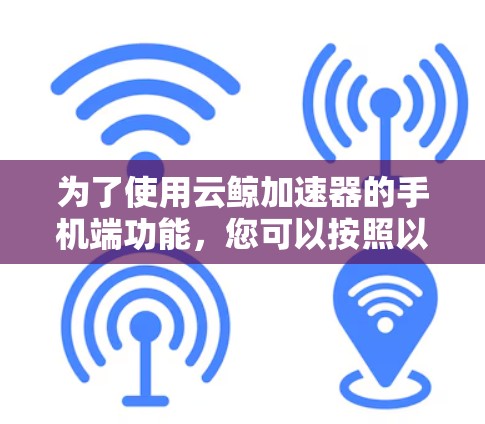 为了使用云鲸加速器的手机端功能，您可以按照以下步骤操作