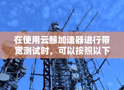 在使用云鲸加速器进行带宽测试时，可以按照以下步骤操作