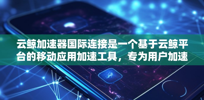 云鲸加速器国际连接是一个基于云鲸平台的移动应用加速工具，专为用户加速移动应用和移动互联网功能而设计。以下是关于该加速器的详细信息