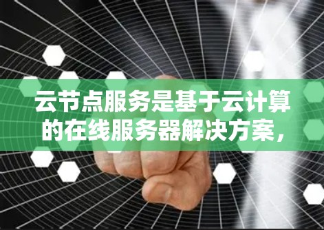 云节点服务是基于云计算的在线服务器解决方案,旨在提供自动化、高扩展性和高可用性的服务器服务。以下是对云节点服务的详细总结 云节点服务是基于云计算的在线服务器解决方案,旨在提供自动化、高扩展性和高可用性的服务器服务。以下是对云节点服务的详细总结