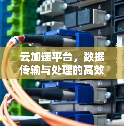 云加速平台，数据传输与处理的高效解决方案