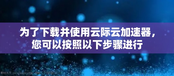 为了下载并使用云际云加速器，您可以按照以下步骤进行
