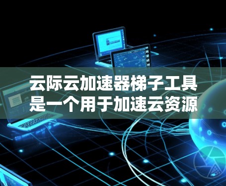 云际云加速器梯子工具是一个用于加速云资源的软件或工具包，旨在提升用户在云计算中的性能和效率。以下是对该工具的详细分析