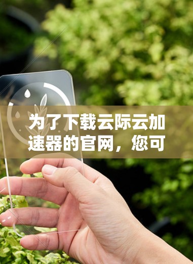 为了下载云际云加速器的官网，您可以按照以下步骤进行