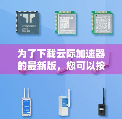 为了下载云际加速器的最新版，您可以按照以下步骤进行