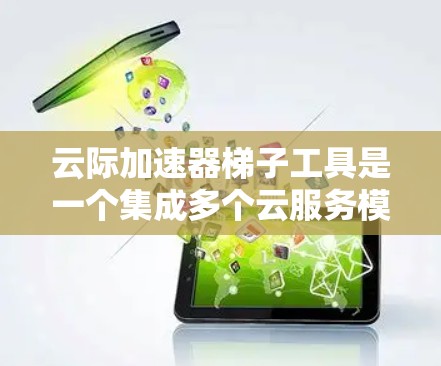 云际加速器梯子工具是一个集成多个云服务模块的工具，主要用于加速特定云服务，适用于阿里云、腾讯云和华为云等主要云平台。以下是其详细说明