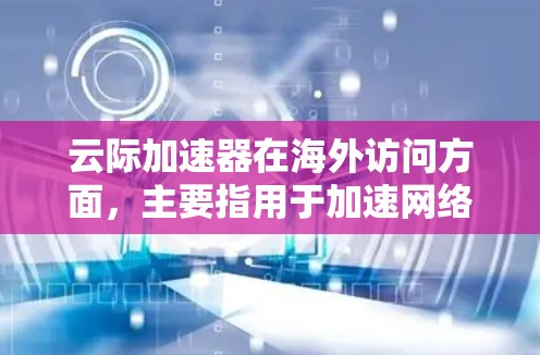 云际加速器在海外访问方面，主要指用于加速网络或信息传播的工具，尤其适合个人用户和企业用户进行在线访问。以下是对其海外访问情况的详细分析