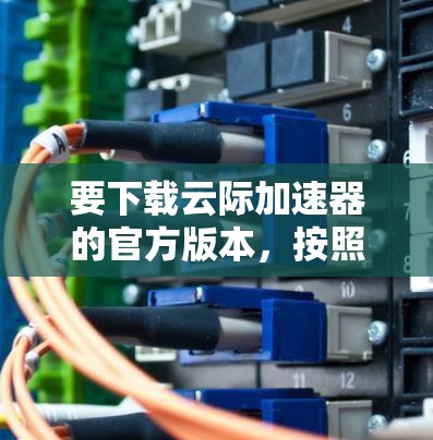 要下载云际加速器的官方版本，按照以下步骤操作