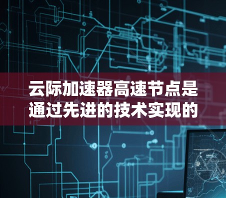 云际加速器高速节点是通过先进的技术实现的云服务加速系统,其特点包括以下几点 云际加速器高速节点是通过先进的技术实现的云服务加速系统,其特点包括以下几点