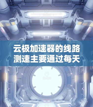 云极加速器的线路测速主要通过每天晚上进行，测试频率和时间需要参考官方资料。以下是详细的总结