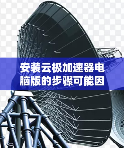 安装云极加速器电脑版的步骤可能因平台而异，但以下是一个通用的安装指南