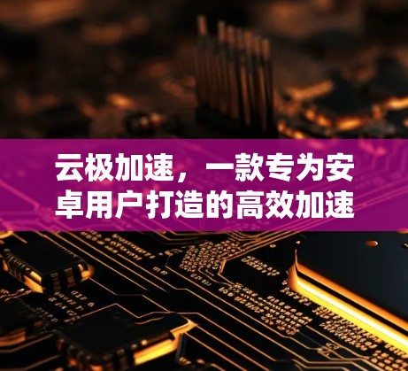 云极加速，一款专为安卓用户打造的高效加速工具