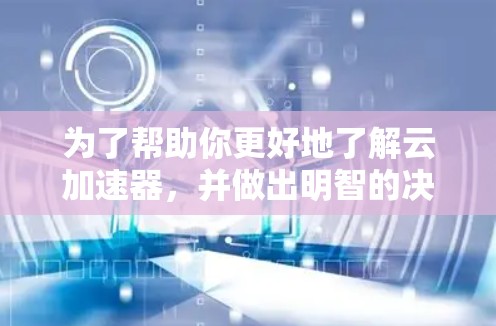 为了帮助你更好地了解云加速器，并做出明智的决定，以下是一个详细的总结