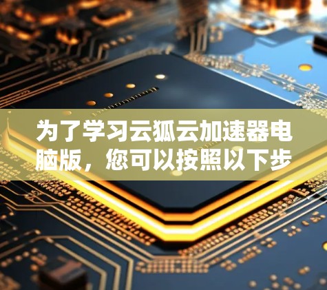 为了学习云狐云加速器电脑版，您可以按照以下步骤进行