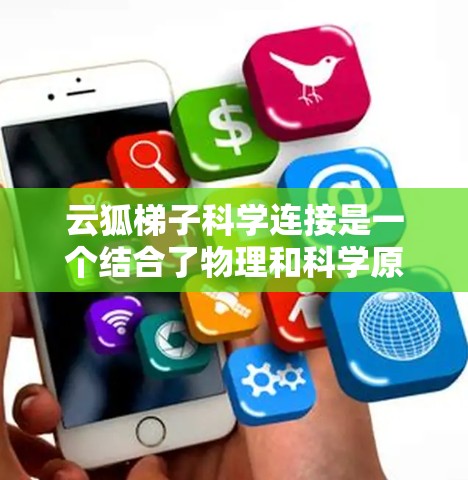 云狐梯子科学连接是一个结合了物理和科学原理的装置，旨在通过某种特殊方式传递信息或测量距离、高度等。以下是对这一概念的详细分析和解释