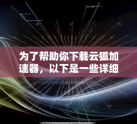 为了帮助你下载云狐加速器，以下是一些详细的步骤和建议