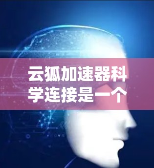 云狐加速器科学连接是一个技术术语,可能指的是一种结合了云存储和加速器的系统。具体含义可能因上下文而异,可能涉及到以下几种情况 云狐加速器科学连接是一个技术术语,可能指的是一种结合了云存储和加速器的系统。具体含义可能因上下文而异,可能涉及到以下几种情况