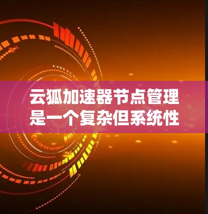 云狐加速器节点管理是一个复杂但系统性的过程,涉及服务器的部署、配置和管理。以下是详细的步骤指南,帮助您系统地管理云狐加速服务器 云狐加速器节点管理是一个复杂但系统性的过程,涉及服务器的部署、配置和管理。以下是详细的步骤指南,帮助您系统地管理云狐加速服务器