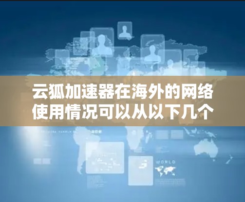云狐加速器在海外的网络使用情况可以从以下几个方面进行详细分析 云狐加速器在海外的网络使用情况可以从以下几个方面进行详细分析