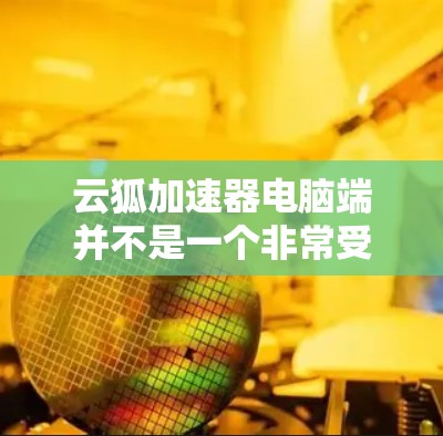 云狐加速器电脑端并不是一个非常受欢迎的选择，主要因为以下几个原因