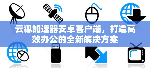 云狐加速器安卓客户端，打造高效办公的全新解决方案